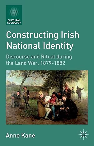 Constructing Irish National Identity: Discourse and Ritual during the Land War, 1879–1882 (Cultural Sociology)